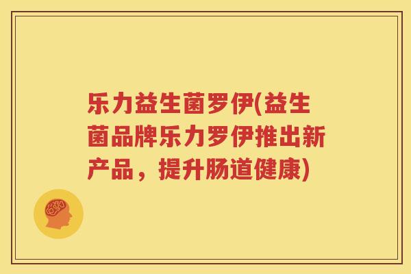 乐力益生菌罗伊(益生菌品牌乐力罗伊推出新产品，提升肠道健康)
