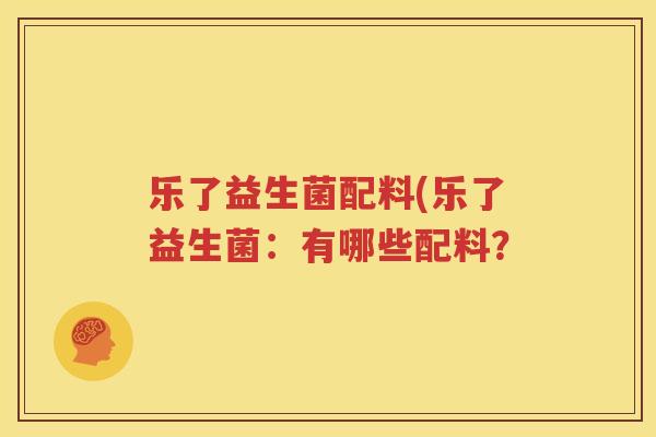 乐了益生菌配料(乐了益生菌：有哪些配料？