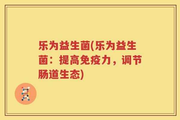 乐为益生菌(乐为益生菌：提高免疫力，调节肠道生态)