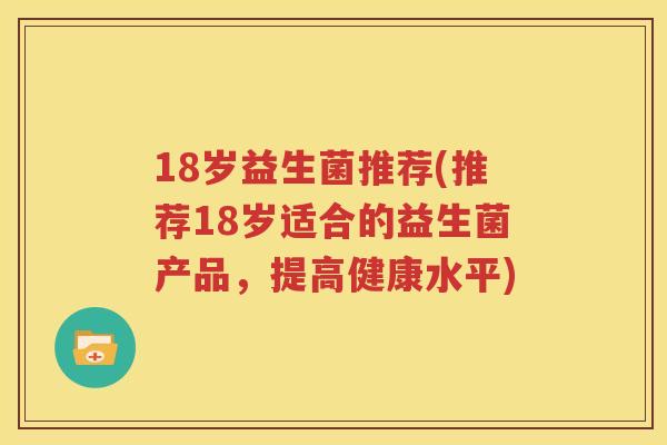 18岁益生菌推荐(推荐18岁适合的益生菌产品，提高健康水平)