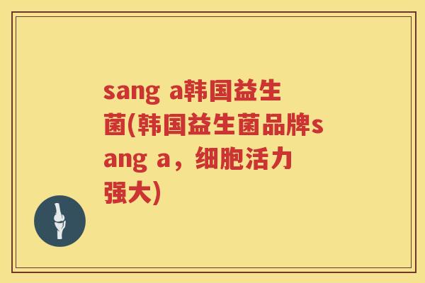 sang a韩国益生菌(韩国益生菌品牌sang a，细胞活力强大)