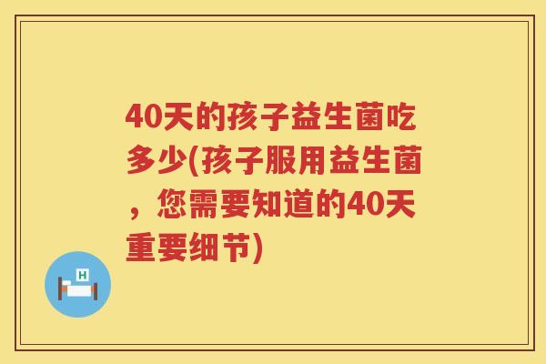 40天的孩子益生菌吃多少(孩子服用益生菌，您需要知道的40天重要细节)