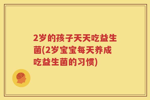 2岁的孩子天天吃益生菌(2岁宝宝每天养成吃益生菌的习惯)