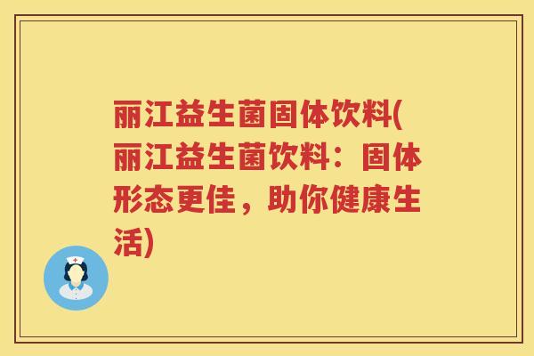 丽江益生菌固体饮料(丽江益生菌饮料：固体形态更佳，助你健康生活)