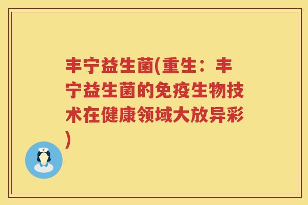 丰宁益生菌(重生：丰宁益生菌的免疫生物技术在健康领域大放异彩)