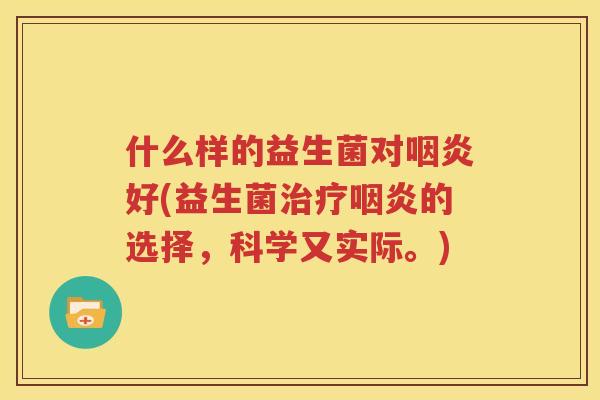 什么样的益生菌对咽炎好(益生菌治疗咽炎的选择，科学又实际。)