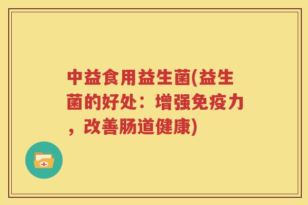 中益食用益生菌(益生菌的好处：增强免疫力，改善肠道健康)