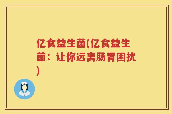 亿食益生菌(亿食益生菌：让你远离肠胃困扰)
