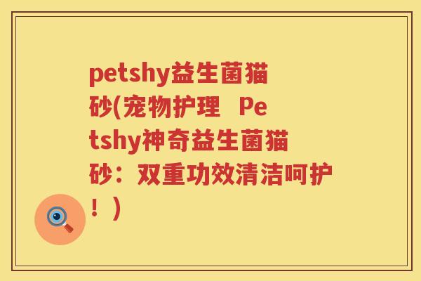 petshy益生菌猫砂(宠物护理  Petshy神奇益生菌猫砂：双重功效清洁呵护！)
