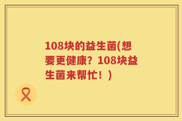 108块的益生菌(想要更健康？108块益生菌来帮忙！)