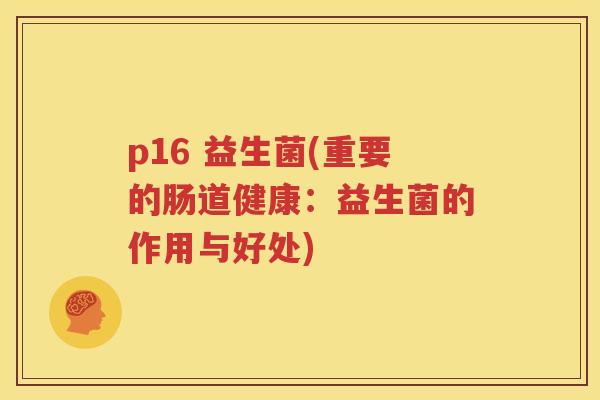 p16 益生菌(重要的肠道健康：益生菌的作用与好处)