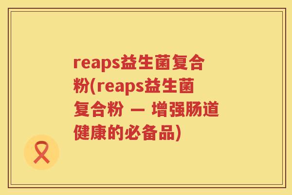 reaps益生菌复合粉(reaps益生菌复合粉 — 增强肠道健康的必备品)