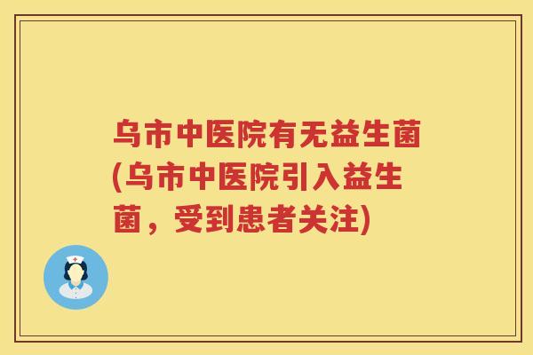 乌市中医院有无益生菌(乌市中医院引入益生菌，受到患者关注)