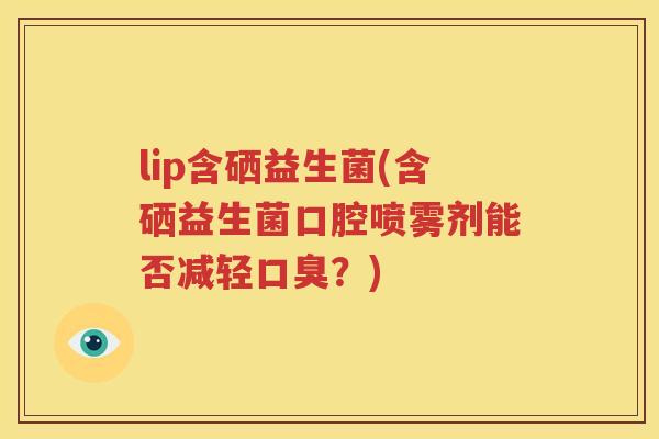 lip含硒益生菌(含硒益生菌口腔喷雾剂能否减轻口臭？)