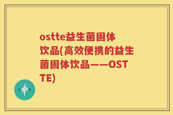 ostte益生菌固体饮品(高效便携的益生菌固体饮品——OSTTE)