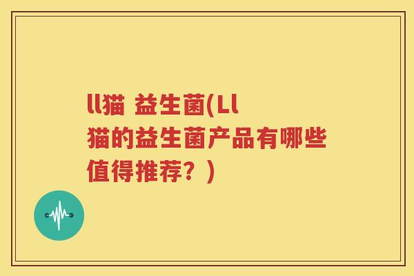 ll猫 益生菌(Ll猫的益生菌产品有哪些值得推荐？)