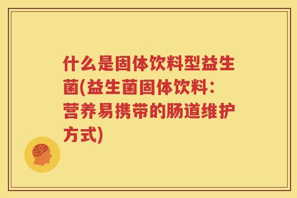 什么是固体饮料型益生菌(益生菌固体饮料：营养易携带的肠道维护方式)
