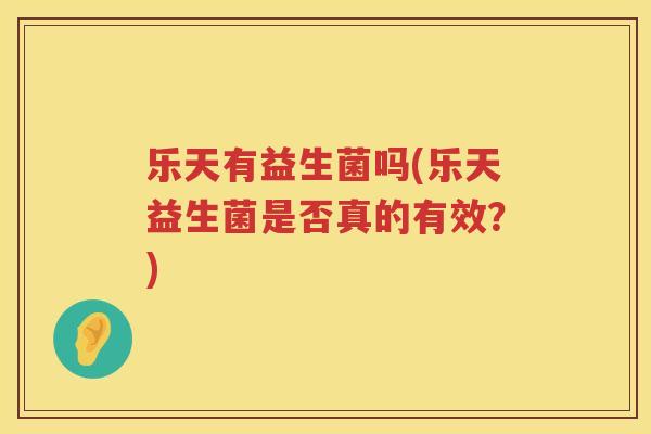 乐天有益生菌吗(乐天益生菌是否真的有效？)