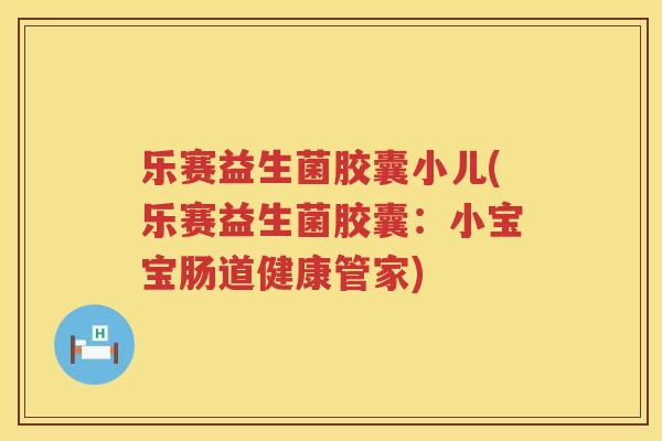 乐赛益生菌胶囊小儿(乐赛益生菌胶囊：小宝宝肠道健康管家)