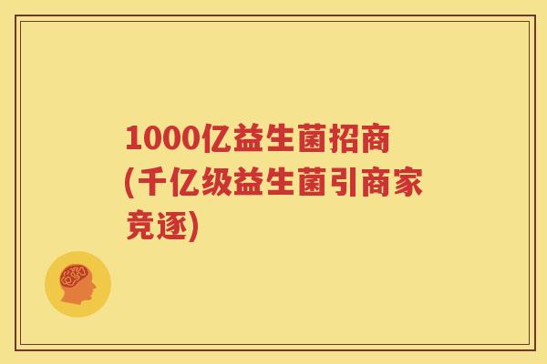 1000亿益生菌招商(千亿级益生菌引商家竞逐)