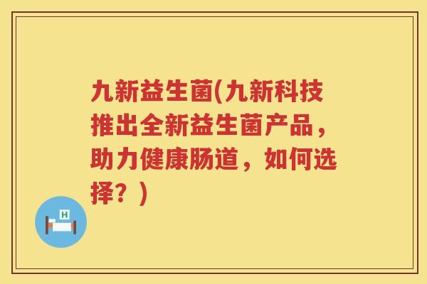 九新益生菌(九新科技推出全新益生菌产品，助力健康肠道，如何选择？)