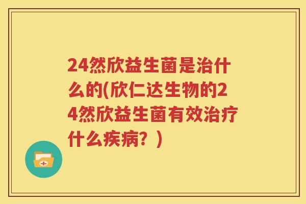 24然欣益生菌是治什么的(欣仁达生物的24然欣益生菌有效治疗什么疾病？)