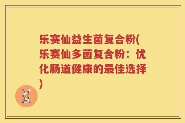 乐赛仙益生菌复合粉(乐赛仙多菌复合粉：优化肠道健康的最佳选择)