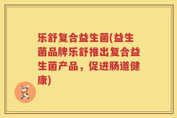乐舒复合益生菌(益生菌品牌乐舒推出复合益生菌产品，促进肠道健康)