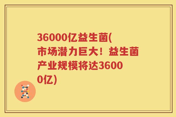 36000亿益生菌(市场潜力巨大！益生菌产业规模将达36000亿)
