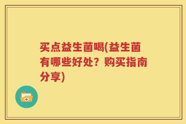 买点益生菌喝(益生菌有哪些好处？购买指南分享)