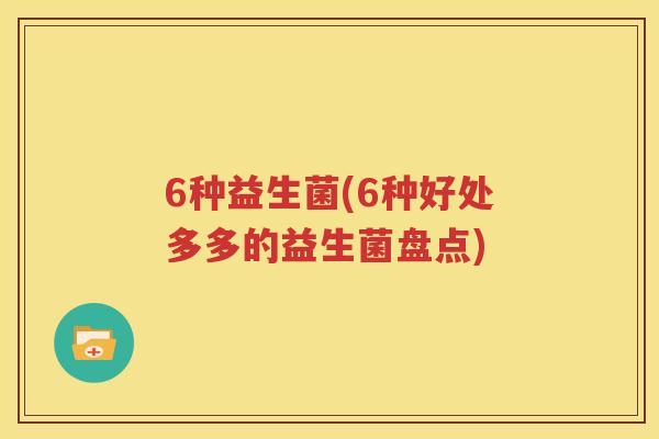 6种益生菌(6种好处多多的益生菌盘点)