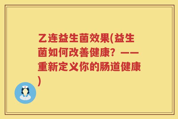 乙连益生菌效果(益生菌如何改善健康？——重新定义你的肠道健康)