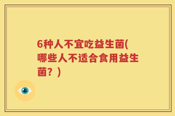 6种人不宜吃益生菌(哪些人不适合食用益生菌？)