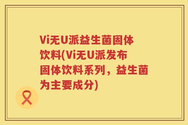 Vi无U派益生菌固体饮料(Vi无U派发布固体饮料系列，益生菌为主要成分)