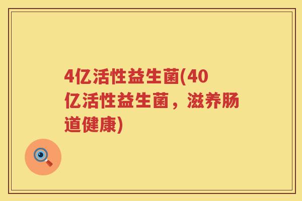 4亿活性益生菌(40亿活性益生菌，滋养肠道健康)