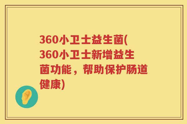 360小卫士益生菌(360小卫士新增益生菌功能，帮助保护肠道健康)