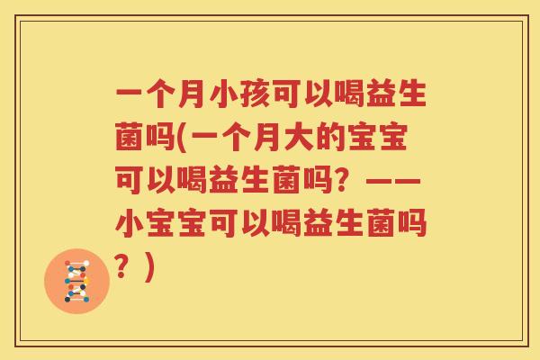 一个月小孩可以喝益生菌吗(一个月大的宝宝可以喝益生菌吗？——小宝宝可以喝益生菌吗？)