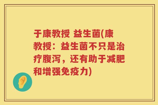 于康教授 益生菌(康教授：益生菌不只是治疗腹泻，还有助于减肥和增强免疫力)