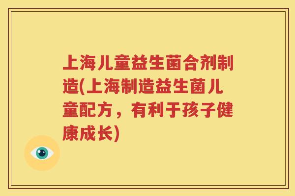 上海儿童益生菌合剂制造(上海制造益生菌儿童配方，有利于孩子健康成长)
