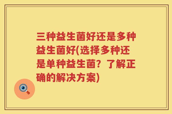 三种益生菌好还是多种益生菌好(选择多种还是单种益生菌？了解正确的解决方案)