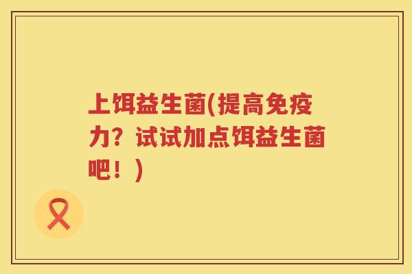 上饵益生菌(提高免疫力？试试加点饵益生菌吧！)