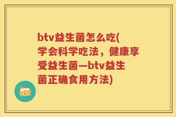 btv益生菌怎么吃(学会科学吃法，健康享受益生菌—btv益生菌正确食用方法)