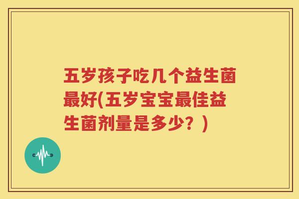 五岁孩子吃几个益生菌最好(五岁宝宝最佳益生菌剂量是多少？)