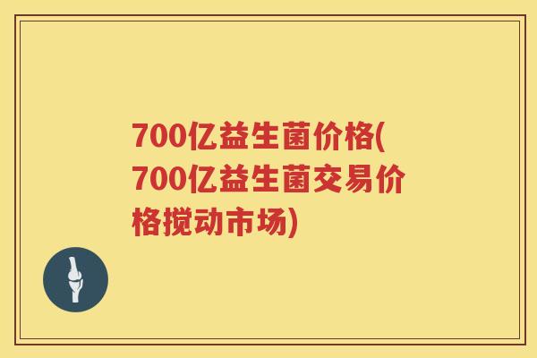700亿益生菌价格(700亿益生菌交易价格搅动市场)
