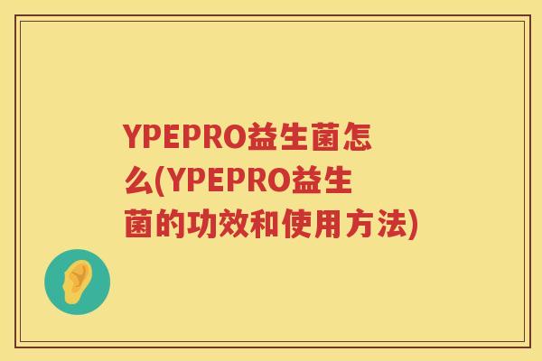 YPEPRO益生菌怎么(YPEPRO益生菌的功效和使用方法)