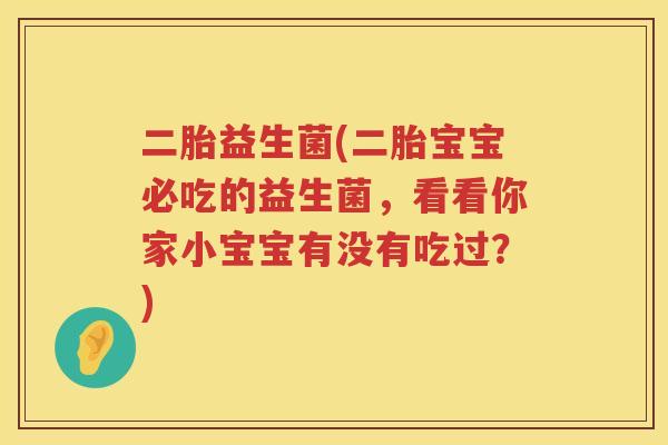 二胎益生菌(二胎宝宝必吃的益生菌，看看你家小宝宝有没有吃过？)