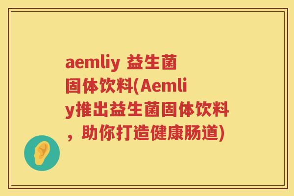 aemliy 益生菌固体饮料(Aemliy推出益生菌固体饮料，助你打造健康肠道)