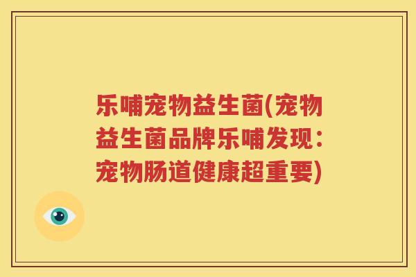 乐哺宠物益生菌(宠物益生菌品牌乐哺发现：宠物肠道健康超重要)