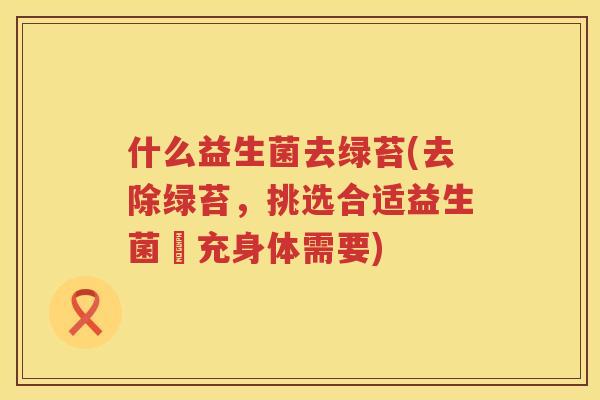 什么益生菌去绿苔(去除绿苔，挑选合适益生菌補充身体需要)