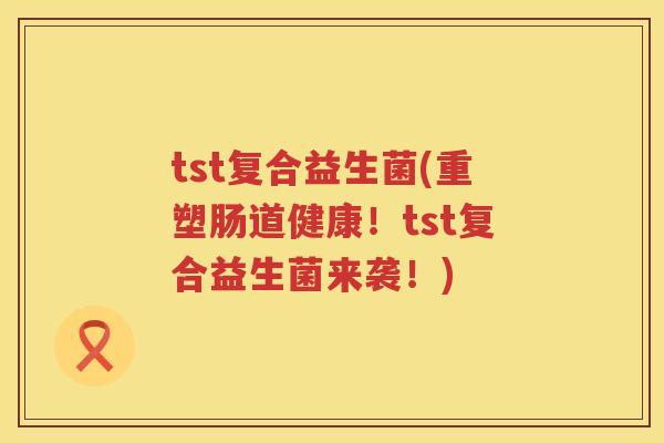 tst复合益生菌(重塑肠道健康！tst复合益生菌来袭！)